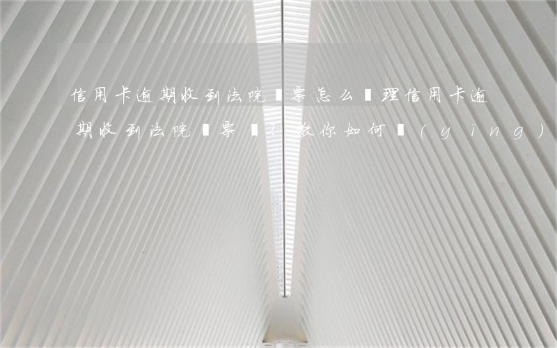 信用卡逾期收到法院傳票怎么處理，信用卡逾期收到法院傳票？教你如何應(yīng)對